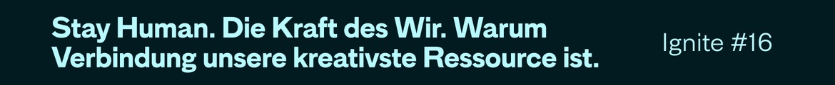 Ignite #16 – Stay Human. Die Kraft des Wir. Warum Verbindung unsere kreativste Ressource ist.