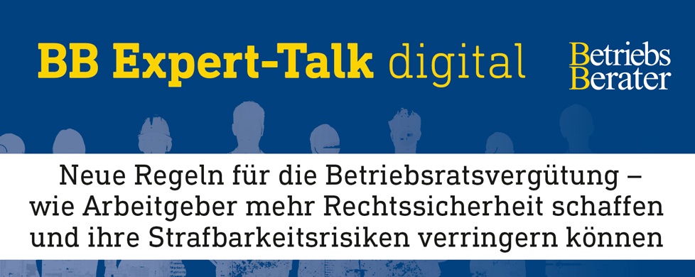 BB Expert-Talk: Neue Regeln für die Betriebsratsvergütung – wie Arbeitgeber mehr Rechtssicherheit schaffen und ihre Strafbarkeitsrisiken verringern können