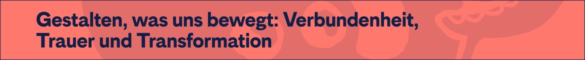 Ignite #22 – Gestalten, was uns bewegt: Verbundenheit, Trauer und Transformation