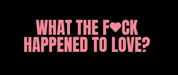 What The F*ck Happened To Love?