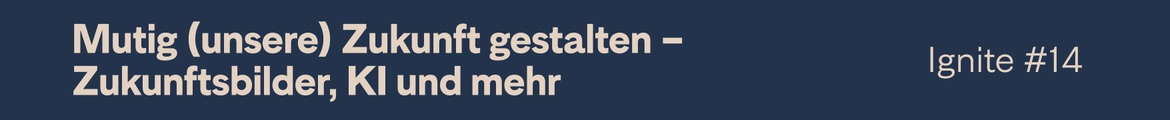 Ignite #14 – Mutig (unsere) Zukunft gestalten – Zukunftsbilder, Ki und mehr