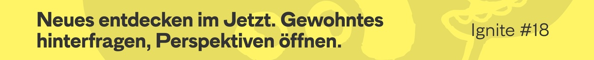 Ignite #18 – Neues entdecken  im Jetzt. Gewohntes hinterfragen, Perspektiven öffnen.